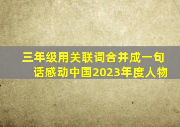 三年级用关联词合并成一句话感动中国2023年度人物