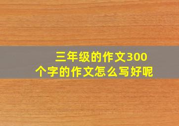 三年级的作文300个字的作文怎么写好呢