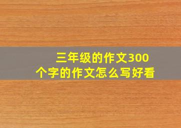 三年级的作文300个字的作文怎么写好看