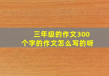 三年级的作文300个字的作文怎么写的呀