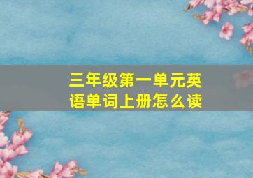 三年级第一单元英语单词上册怎么读