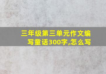 三年级第三单元作文编写童话300字,怎么写