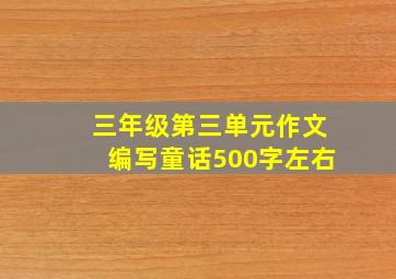 三年级第三单元作文编写童话500字左右