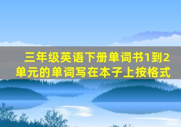 三年级英语下册单词书1到2单元的单词写在本子上按格式