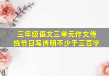 三年级语文三单元作文传统节日写清明不少于三百字