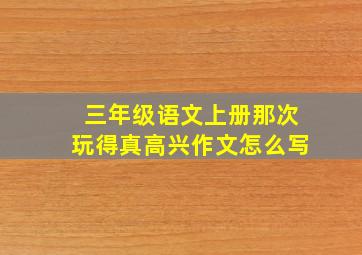 三年级语文上册那次玩得真高兴作文怎么写