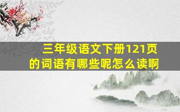 三年级语文下册121页的词语有哪些呢怎么读啊