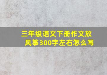 三年级语文下册作文放风筝300字左右怎么写