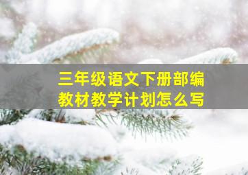 三年级语文下册部编教材教学计划怎么写