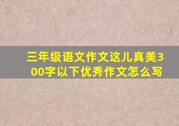 三年级语文作文这儿真美300字以下优秀作文怎么写