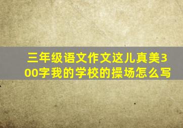 三年级语文作文这儿真美300字我的学校的操场怎么写