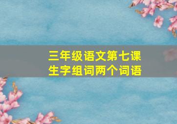 三年级语文第七课生字组词两个词语