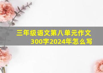 三年级语文第八单元作文300字2024年怎么写