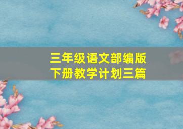 三年级语文部编版下册教学计划三篇