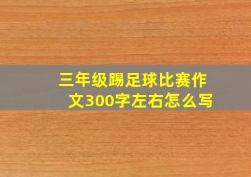 三年级踢足球比赛作文300字左右怎么写