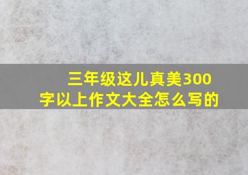 三年级这儿真美300字以上作文大全怎么写的