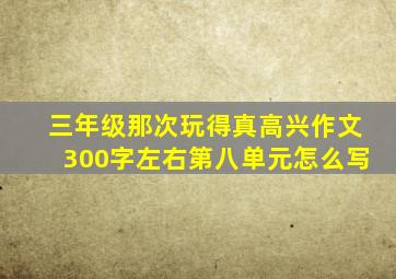 三年级那次玩得真高兴作文300字左右第八单元怎么写