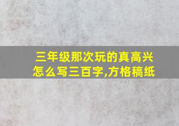 三年级那次玩的真高兴怎么写三百字,方格稿纸