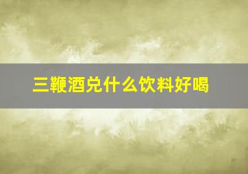 三鞭酒兑什么饮料好喝