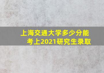 上海交通大学多少分能考上2021研究生录取