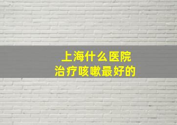 上海什么医院治疗咳嗽最好的