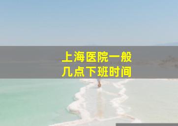 上海医院一般几点下班时间