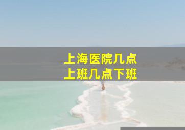 上海医院几点上班几点下班