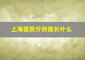 上海医院分别擅长什么