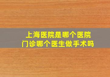 上海医院是哪个医院门诊哪个医生做手术吗