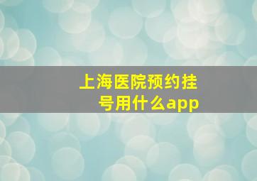 上海医院预约挂号用什么app