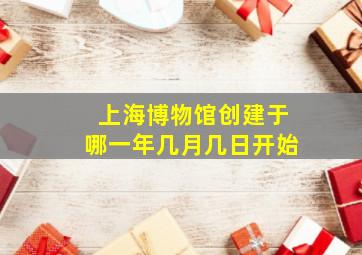 上海博物馆创建于哪一年几月几日开始