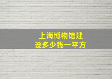 上海博物馆建设多少钱一平方