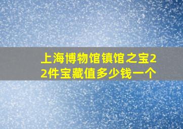 上海博物馆镇馆之宝22件宝藏值多少钱一个