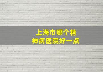 上海市哪个精神病医院好一点