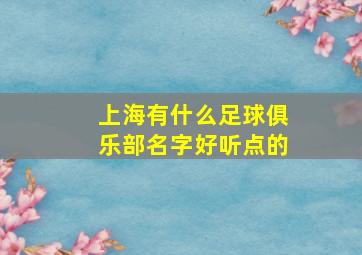 上海有什么足球俱乐部名字好听点的