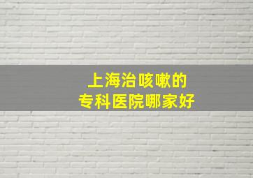 上海治咳嗽的专科医院哪家好