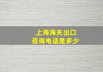 上海海关出口咨询电话是多少