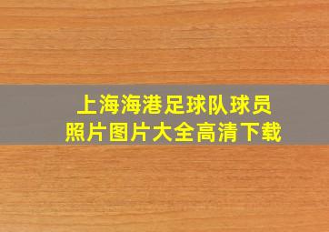 上海海港足球队球员照片图片大全高清下载