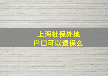 上海社保外地户口可以退保么