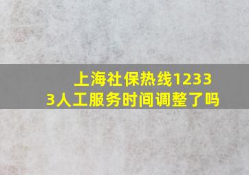 上海社保热线12333人工服务时间调整了吗