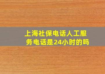 上海社保电话人工服务电话是24小时的吗