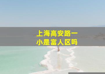 上海高安路一小是富人区吗