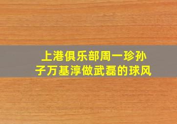 上港俱乐部周一珍孙子万基淳做武磊的球风