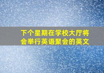 下个星期在学校大厅将会举行英语聚会的英文