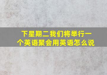 下星期二我们将举行一个英语聚会用英语怎么说