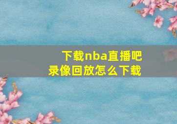 下载nba直播吧录像回放怎么下载