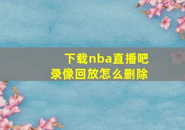 下载nba直播吧录像回放怎么删除