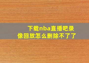 下载nba直播吧录像回放怎么删除不了了