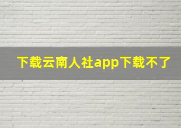 下载云南人社app下载不了