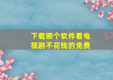 下载哪个软件看电视剧不花钱的免费